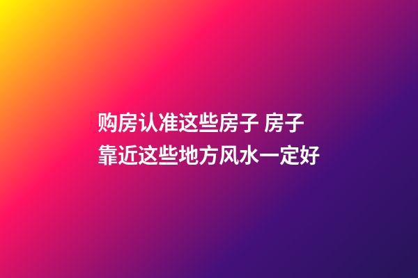 购房认准这些房子 房子靠近这些地方风水一定好